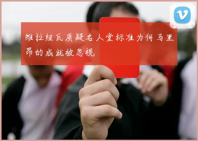 维拉纽瓦质疑名人堂标准为何马里昂的成就被忽视
